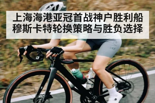 上海海港亚冠首战神户胜利船穆斯卡特轮换策略与胜负选择（kaiyun）