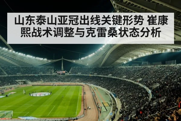 山东泰山亚冠出线关键形势 崔康熙战术调整与克雷桑状态分析（kaiyun）