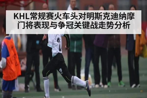 KHL常规赛火车头对明斯克迪纳摩门将表现与争冠关键战走势分析（kaiyun）