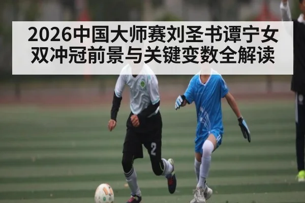 2026中国大师赛刘圣书谭宁女双冲冠前景与关键变数全解读（kaiyun）