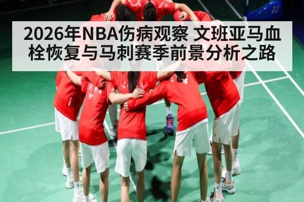 2026年NBA伤病观察 文班亚马血栓恢复与马刺赛季前景分析之路（kaiyun）