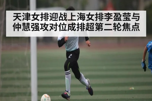 天津女排迎战上海女排李盈莹与仲慧强攻对位成排超第二轮焦点（kaiyun）